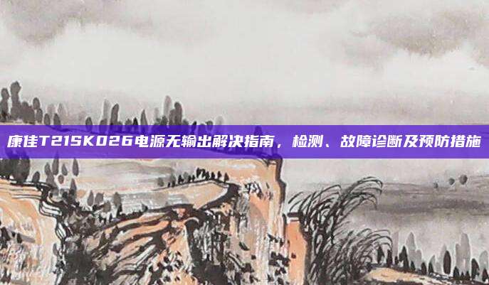 康佳T21SK026电源无输出解决指南,检测、故障诊断及预防措施