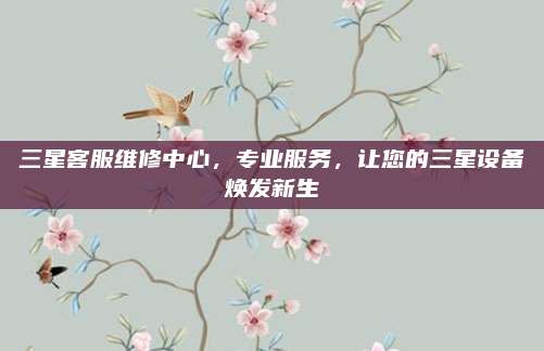 三星客服维修中心,专业服务,让您的三星设备焕发新生