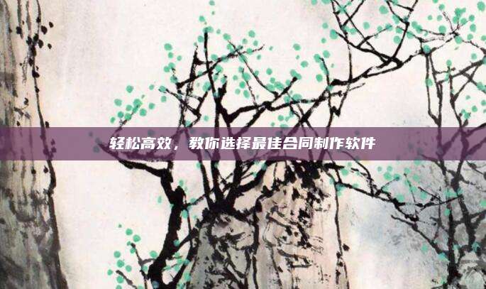 轻松高效,教你选择最佳合同制作软件