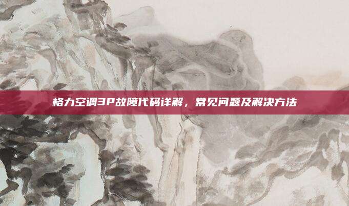 格力空调3P故障代码详解,常见问题及解决方法