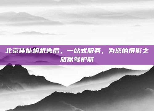 北京佳能相机售后,一站式服务,为您的摄影之旅保驾护航