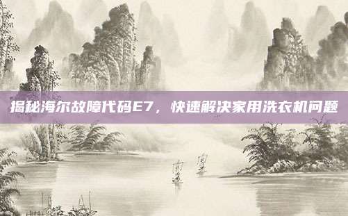 揭秘海尔故障代码E7,快速解决家用洗衣机问题
