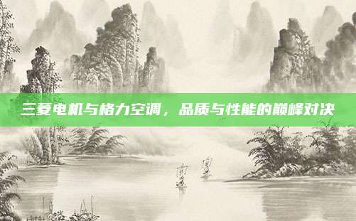 三菱电机与格力空调,品质与性能的巅峰对决