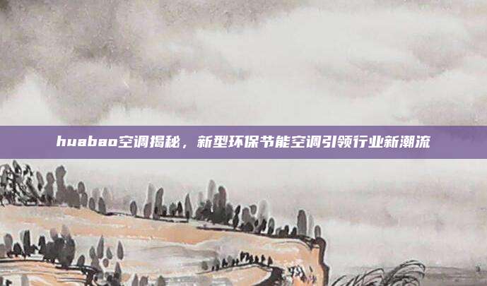 huabao空调揭秘,新型环保节能空调引领行业新潮流