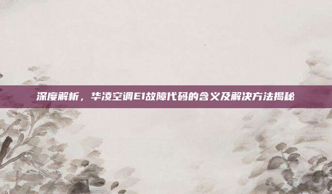深度解析,华凌空调E1故障代码的含义及解决方法揭秘