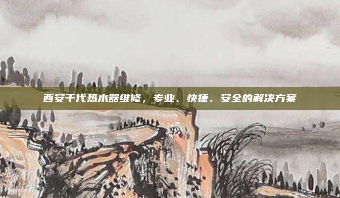 西安千代热水器维修,专业、快捷、安全的解决方案