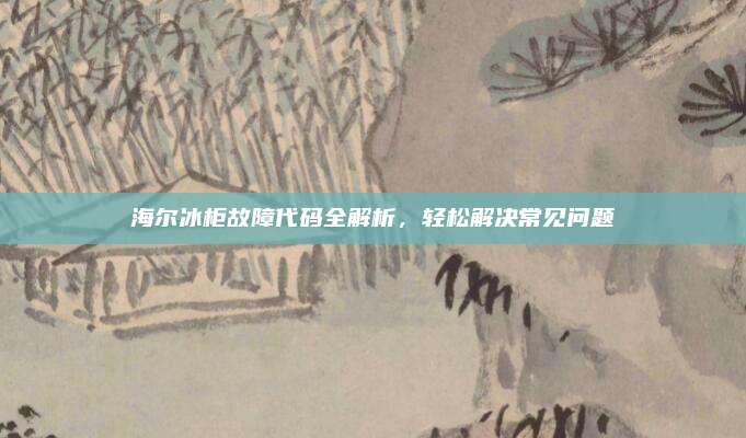 海尔冰柜故障代码全解析,轻松解决常见问题