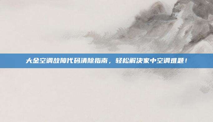 大金空调故障代码清除指南,轻松解决家中空调难题!