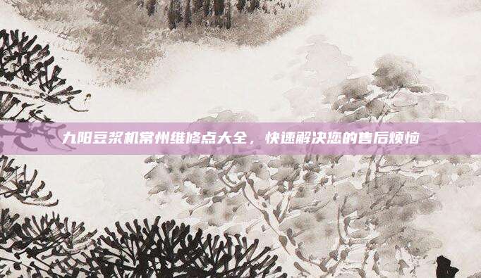 九阳豆浆机常州维修点大全,快速解决您的售后烦恼