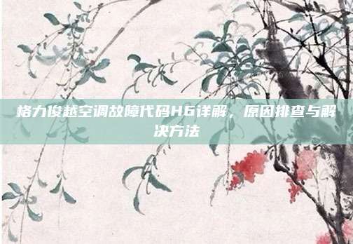 格力俊越空调故障代码H6详解,原因排查与解决方法