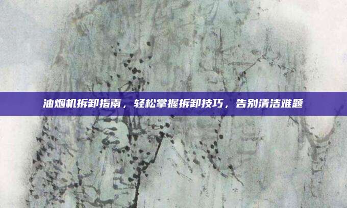 油烟机拆卸指南,轻松掌握拆卸技巧,告别清洁难题
