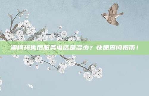 澳柯玛售后服务电话是多少?快速查询指南!