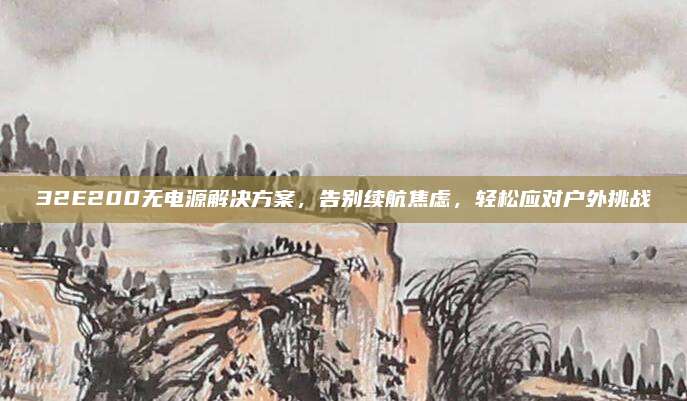 32E200无电源解决方案,告别续航焦虑,轻松应对户外挑战