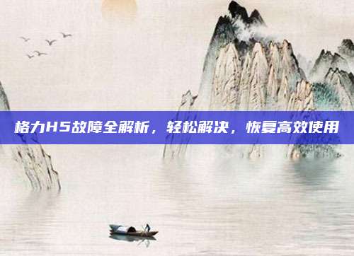 格力H5故障全解析,轻松解决,恢复高效使用