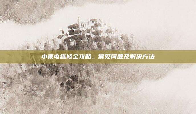 小家电维修全攻略,常见问题及解决方法