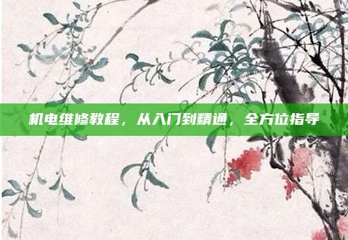 机电维修教程,从入门到精通,全方位指导