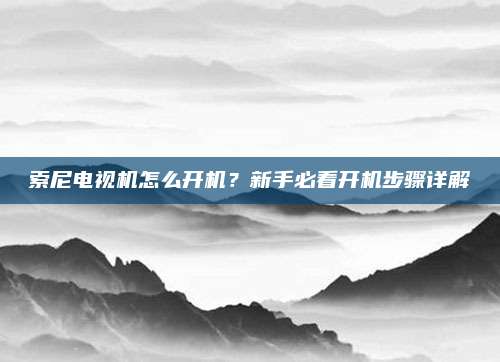 索尼电视机怎么开机?新手必看开机步骤详解
