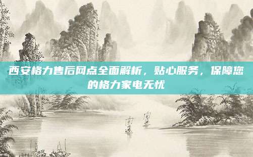 西安格力售后网点全面解析，贴心服务，保障您的格力家电无忧