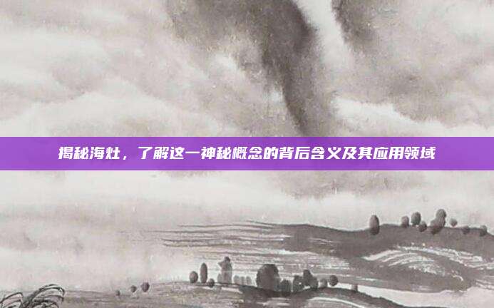 揭秘海灶,了解这一神秘概念的背后含义及其应用领域