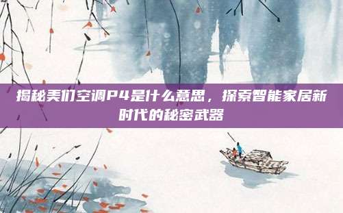 揭秘美们空调P4是什么意思,探索智能家居新时代的秘密武器