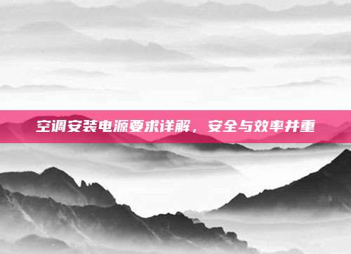 空调安装电源要求详解,安全与效率并重
