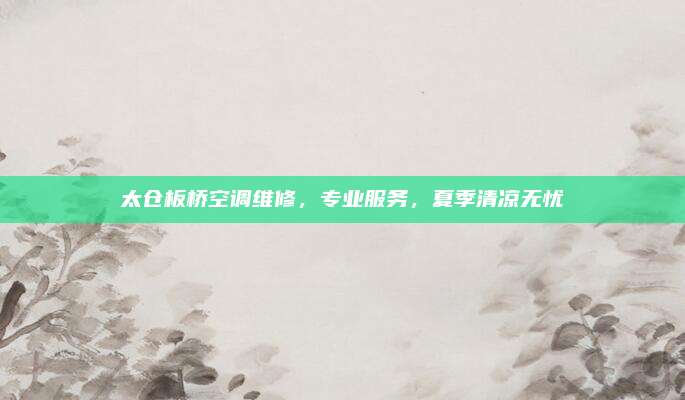 太仓板桥空调维修,专业服务,夏季清凉无忧