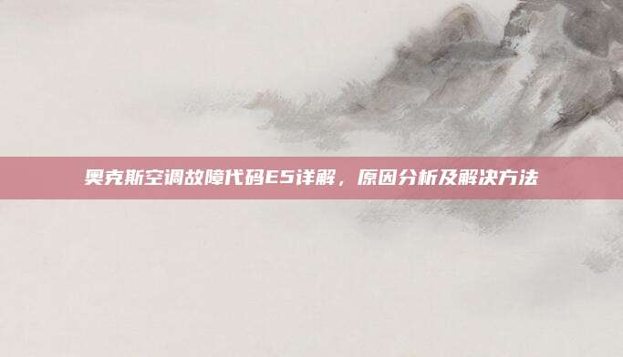 奥克斯空调故障代码E5详解,原因分析及解决方法