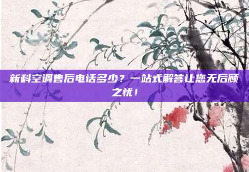 新科空调售后电话多少?一站式解答让您无后顾之忧!