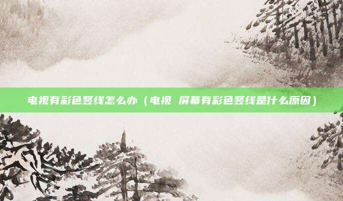电视有彩色竖线怎么办(电视 屏幕有彩色竖线是什么原因)