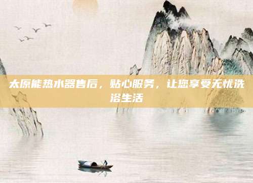太原能热水器售后，贴心服务，让您享受无忧洗浴生活