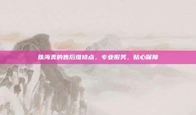 珠海美的售后维修点,专业服务,贴心保障