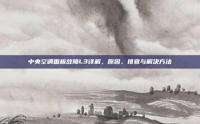 中央空调面板故障L3详解,原因、排查与解决方法
