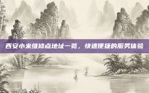 西安小米维修点地址一览,快速便捷的服务体验