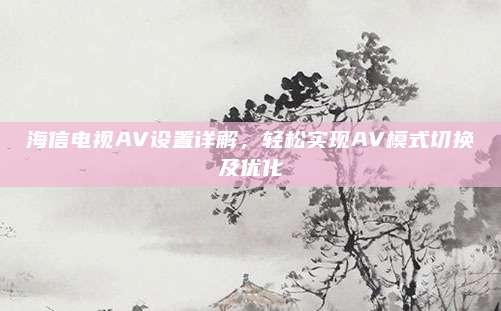 海信电视AV设置详解,轻松实现AV模式切换及优化