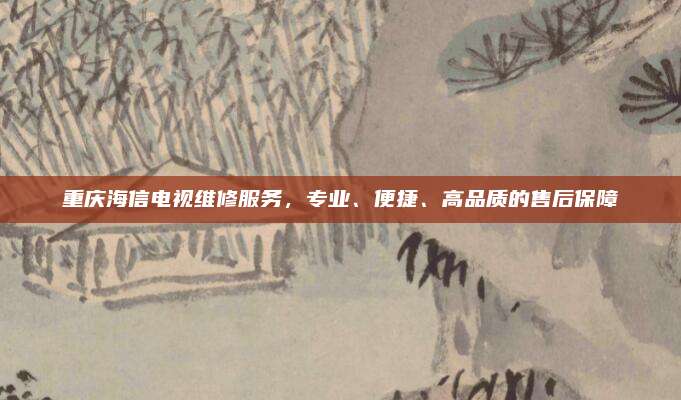 重庆海信电视维修服务,专业、便捷、高品质的售后保障