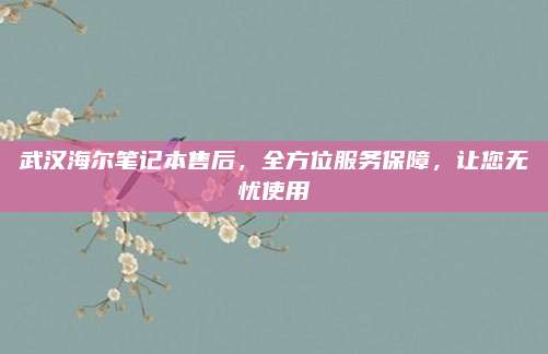 武汉海尔笔记本售后,全方位服务保障,让您无忧使用