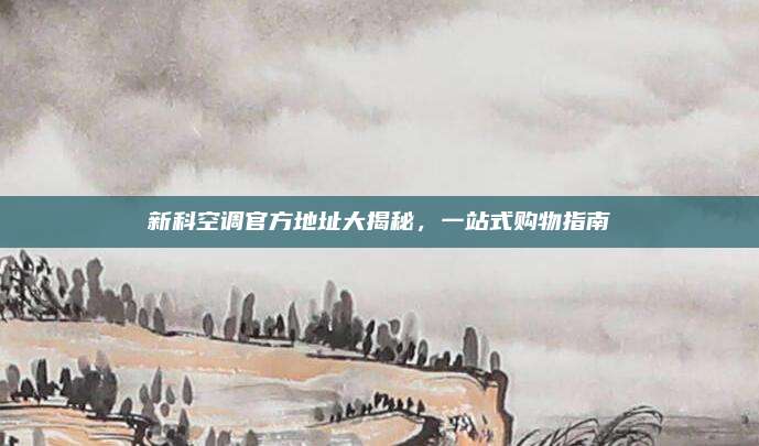 新科空调官方地址大揭秘,一站式购物指南