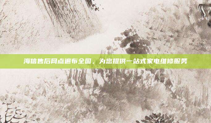海信售后网点遍布全国,为您提供一站式家电维修服务