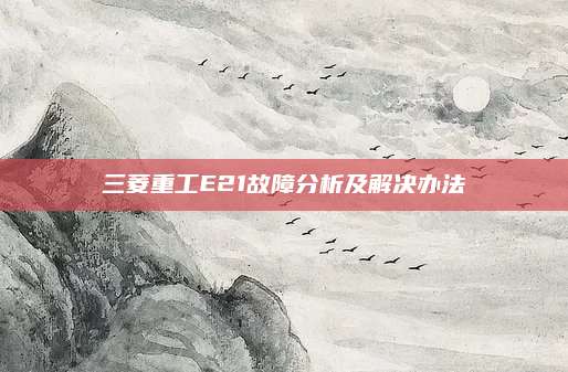 三菱重工E21故障分析及解决办法