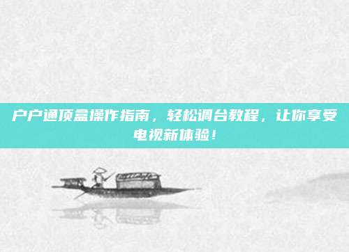 户户通顶盒操作指南,轻松调台教程,让你享受电视新体验!