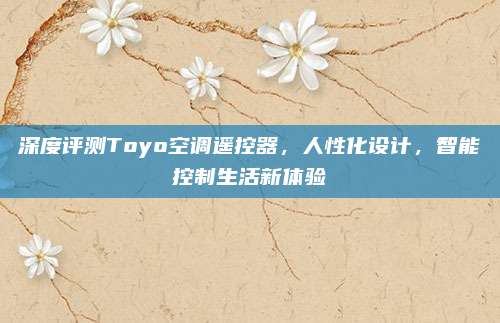 深度评测Toyo空调遥控器,人性化设计,智能控制生活新体验