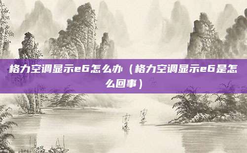 格力空调显示e6怎么办（格力空调显示e6是怎么回事）