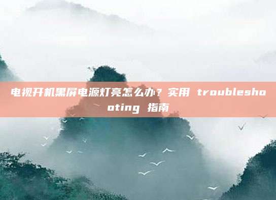 电视开机黑屏电源灯亮怎么办?实用 troubleshooting 指南
