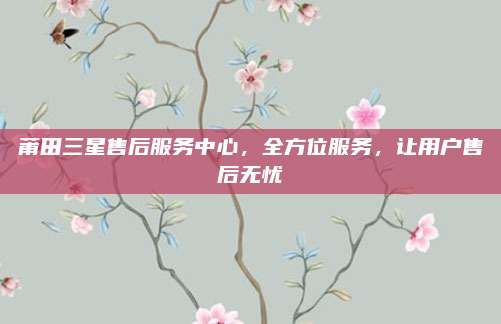 莆田三星售后服务中心,全方位服务,让用户售后无忧