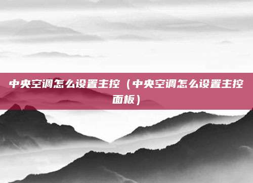 中央空调怎么设置主控(中央空调怎么设置主控面板)