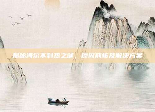 揭秘海尔不制热之谜,原因剖析及解决方案