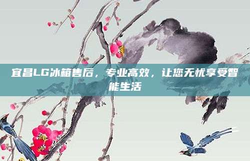 宜昌LG冰箱售后,专业高效,让您无忧享受智能生活