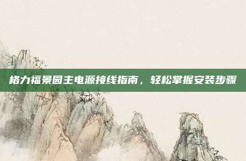 格力福景园主电源接线指南，轻松掌握安装步骤
