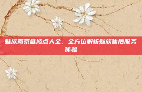 魅族南京维修点大全,全方位解析魅族售后服务体验