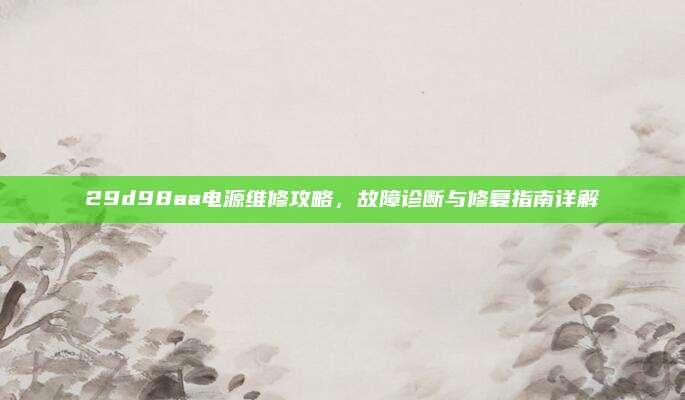 29d98aa电源维修攻略，故障诊断与修复指南详解